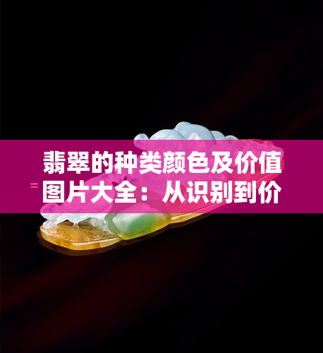 翡翠的种类颜色及价值图片大全：从识别到价格全解析