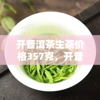 开普洱茶生茶价格357克，开普洱茶生茶价格357克：品味云南古树好茶的不二之选！