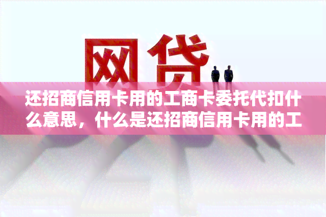 还招商信用卡用的工商卡委托代扣什么意思，什么是还招商信用卡用的工商卡委托代扣？