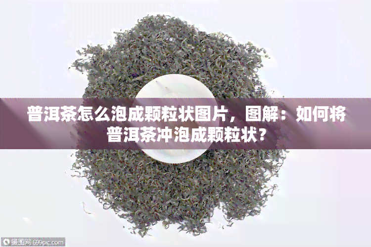 普洱茶怎么泡成颗粒状图片，图解：如何将普洱茶冲泡成颗粒状？