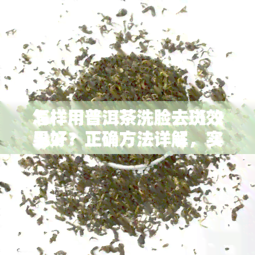 怎样用普洱茶洗脸去斑效果好？正确方法详解，实现美白与养颜