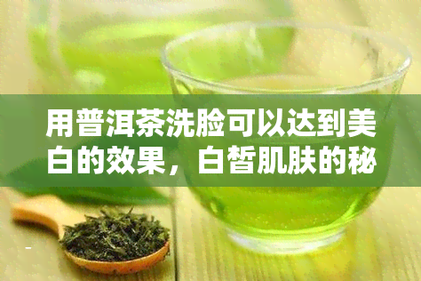 用普洱茶洗脸可以达到美白的效果，白皙肌肤的秘密武器：普洱茶洗脸，让你告别暗沉！