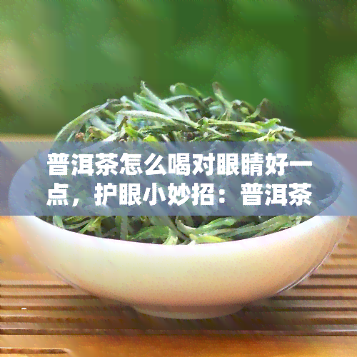 普洱茶怎么喝对眼睛好一点，护眼小妙招：普洱茶的正确饮用方法