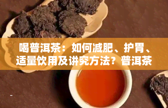 喝普洱茶：如何减肥、护胃、适量饮用及讲究方法？普洱茶的功效是什么？