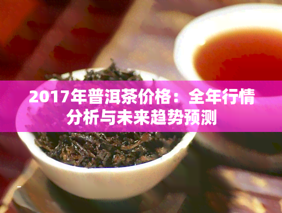 2017年普洱茶价格：全年行情分析与未来趋势预测