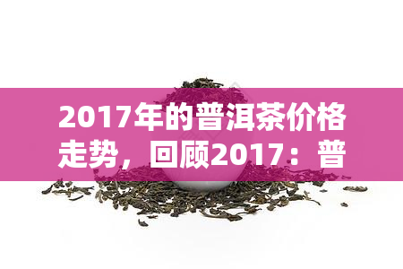 2017年的普洱茶价格走势，回顾2017：普洱茶市场价格走势分析