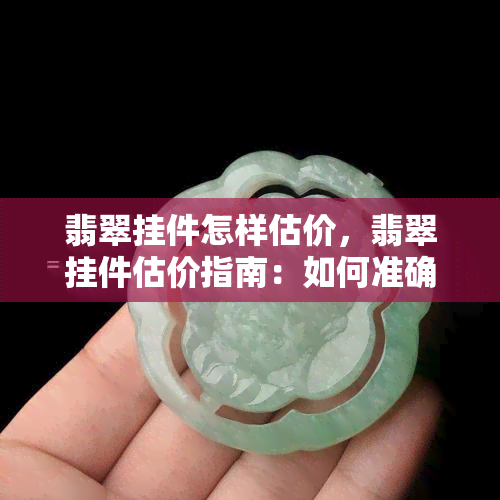 翡翠挂件怎样估价，翡翠挂件估价指南：如何准确评估其价值？