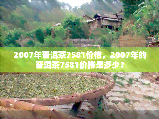 2007年普洱茶7581价格，2007年的普洱茶7581价格是多少？