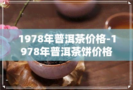 1978年普洱茶价格-1978年普洱茶饼价格