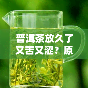 普洱茶放久了又苦又涩？原因解析与解决办法