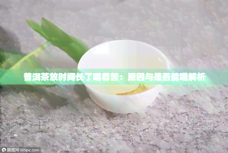 普洱茶放时间长了喝着苦：原因与是否能喝解析