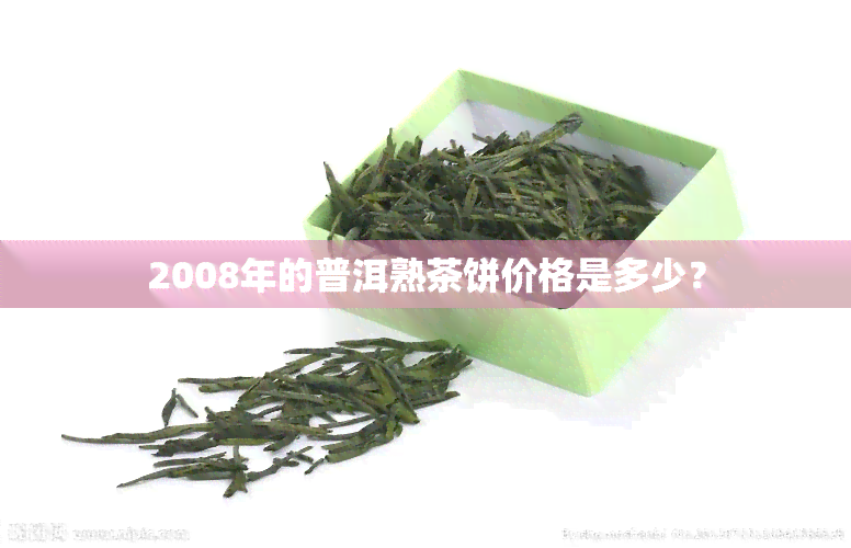 2008年的普洱熟茶饼价格是多少？