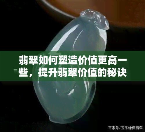 翡翠如何塑造价值更高一些，提升翡翠价值的秘诀：深度解析如何塑造更高的价值