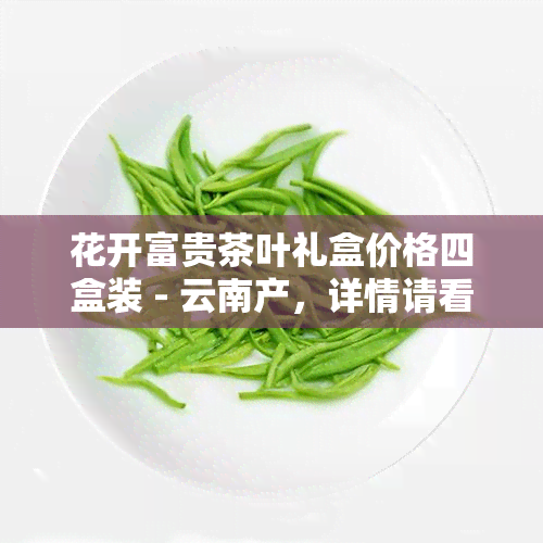 花开富贵茶叶礼盒价格四盒装 - 云南产，详情请看价格表与图片大全