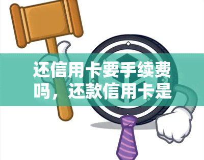 还信用卡要手续费吗，还款信用卡是否需要支付手续费？