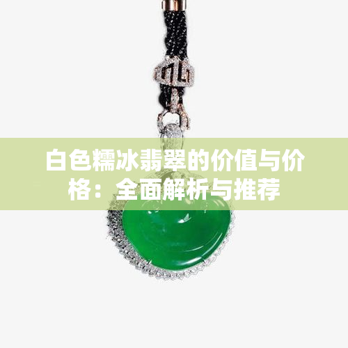 白色糯冰翡翠的价值与价格：全面解析与推荐