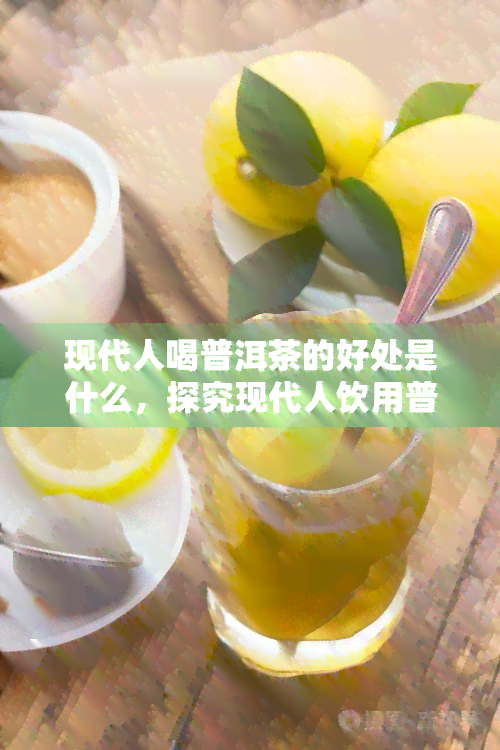 现代人喝普洱茶的好处是什么，探究现代人饮用普洱茶的益处