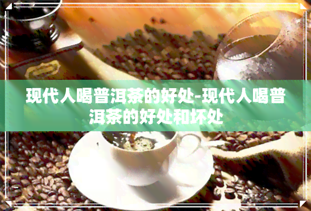 现代人喝普洱茶的好处-现代人喝普洱茶的好处和坏处