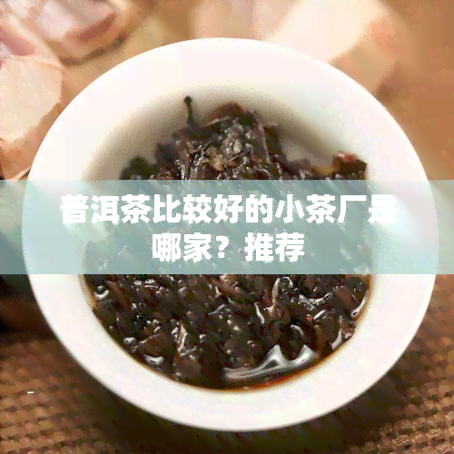 普洱茶比较好的小茶厂是哪家？推荐