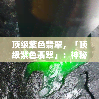 顶级紫色翡翠，「顶级紫色翡翠」：神秘宝石的魅力与价值