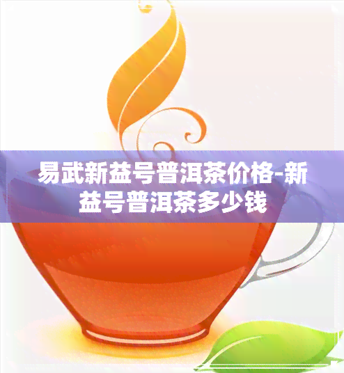 易武新益号普洱茶价格-新益号普洱茶多少钱