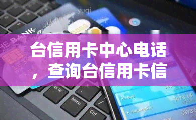 台信用卡中心电话，查询台信用卡信息，拨打台信用卡中心电话