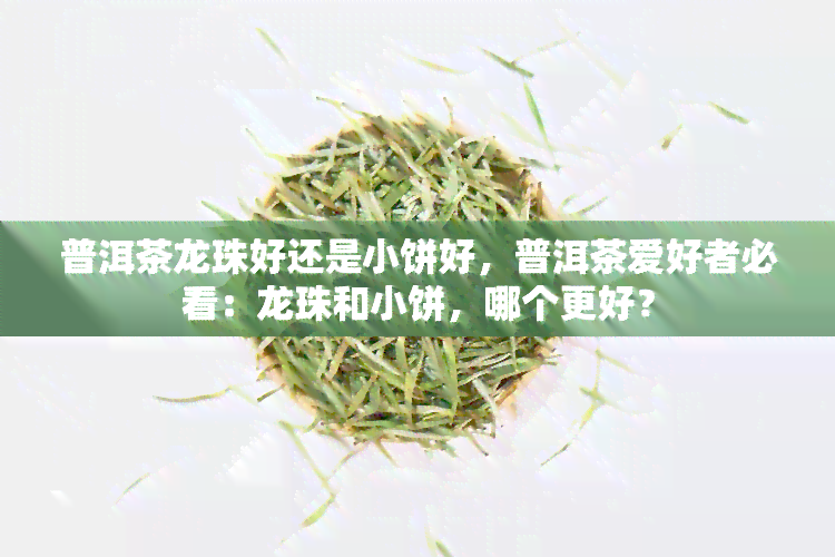 普洱茶龙珠好还是小饼好，普洱茶爱好者必看：龙珠和小饼，哪个更好？