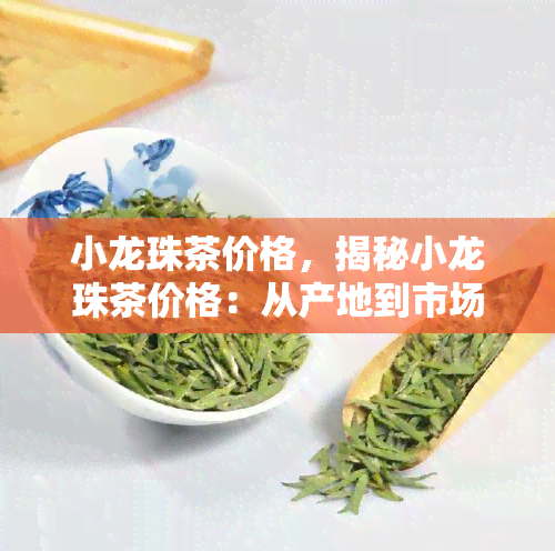 小龙珠茶价格，揭秘小龙珠茶价格：从产地到市场，全面解析茶叶价值