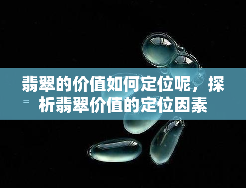 翡翠的价值如何定位呢，探析翡翠价值的定位因素