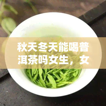 秋天冬天能喝普洱茶吗女生，女性在秋和冬是否适合饮用普洱茶？