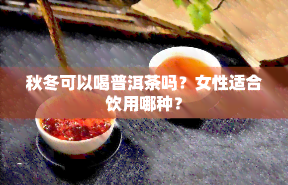 秋冬可以喝普洱茶吗？女性适合饮用哪种？