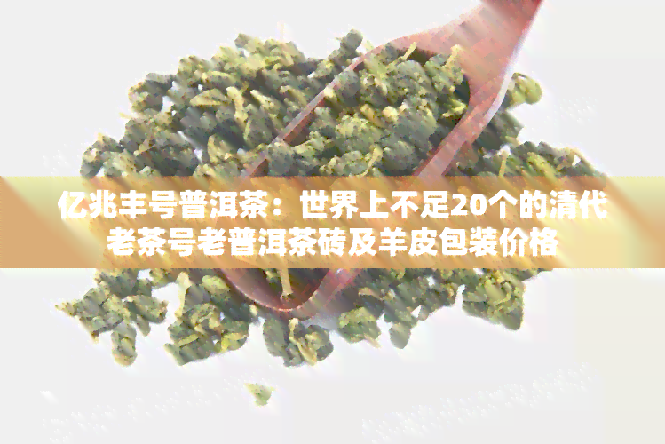 亿兆丰号普洱茶：世界上不足20个的清代老茶号老普洱茶砖及羊皮包装价格