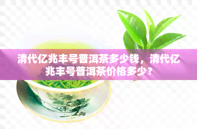 清代亿兆丰号普洱茶多少钱，清代亿兆丰号普洱茶价格多少？