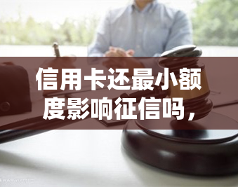 信用卡还最小额度影响吗，信用卡还款：还更低额是否会影响个人信用记录？