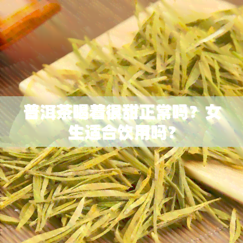 普洱茶喝着很甜正常吗？女生适合饮用吗？