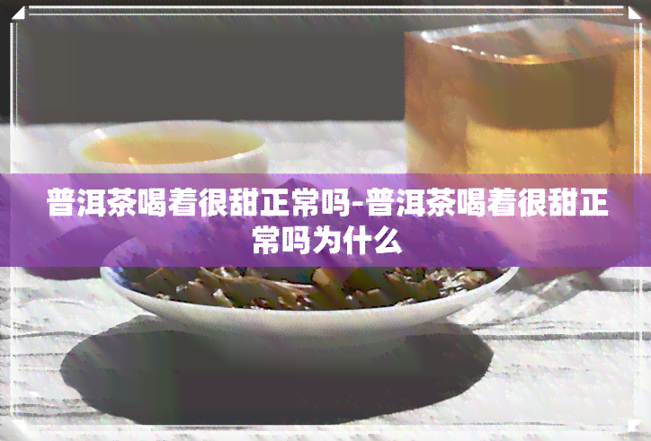 普洱茶喝着很甜正常吗-普洱茶喝着很甜正常吗为什么