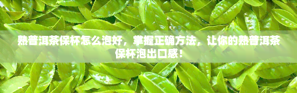 熟普洱茶保杯怎么泡好，掌握正确方法，让你的熟普洱茶保杯泡出口感！