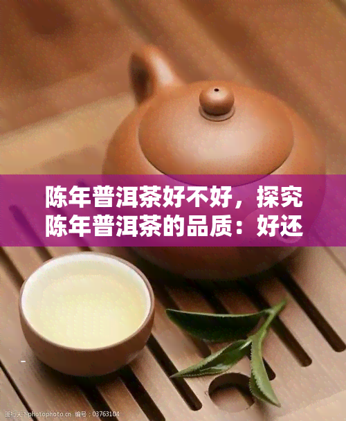 陈年普洱茶好不好，探究陈年普洱茶的品质：好还是不好？