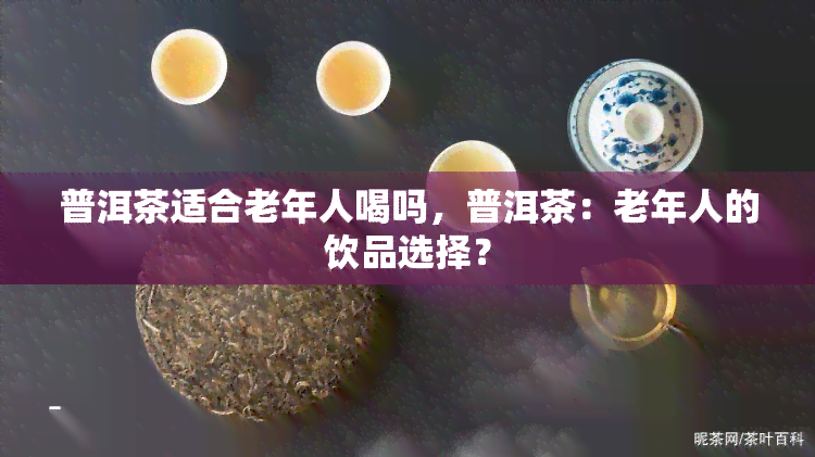 普洱茶适合老年人喝吗，普洱茶：老年人的饮品选择？