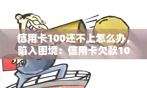 信用卡100还不上怎么办，陷入困境：信用卡欠款100元无力偿还，该怎么办？