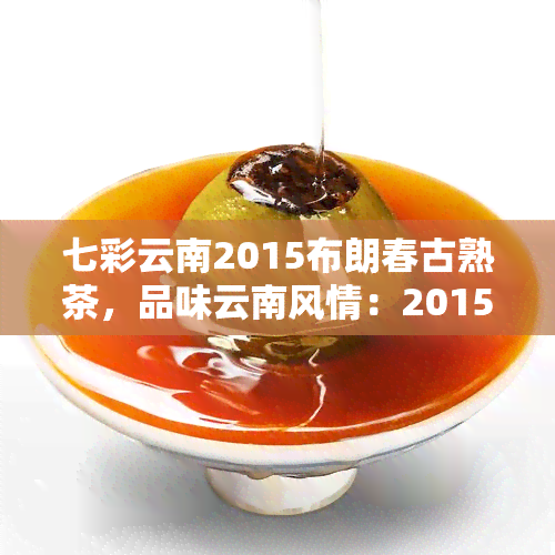 七彩云南2015布朗春古熟茶，品味云南风情：2015布朗春古熟茶的七彩之旅