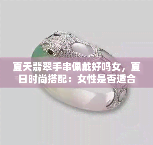 夏天翡翠手串佩戴好吗女，夏日时尚搭配：女性是否适合佩戴翡翠手串？