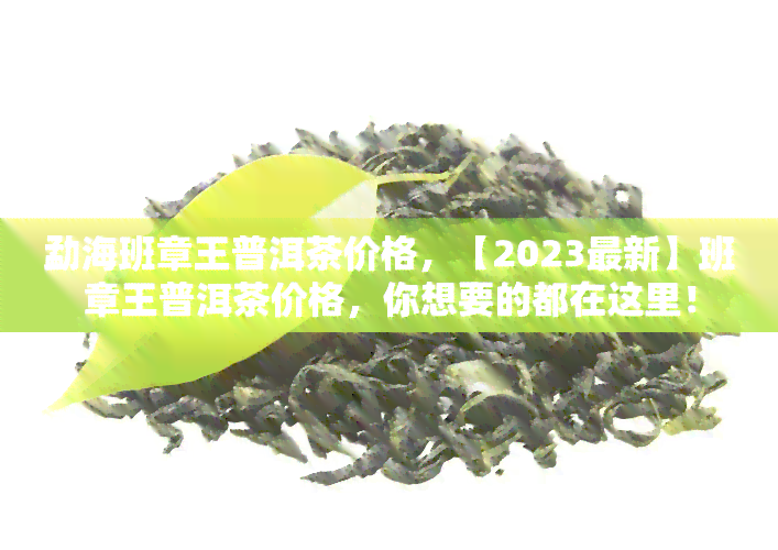 勐海班章王普洱茶价格，【2023最新】班章王普洱茶价格，你想要的都在这里！