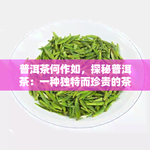 普洱茶何作如，探秘普洱茶：一种独特而珍贵的茶叶品种