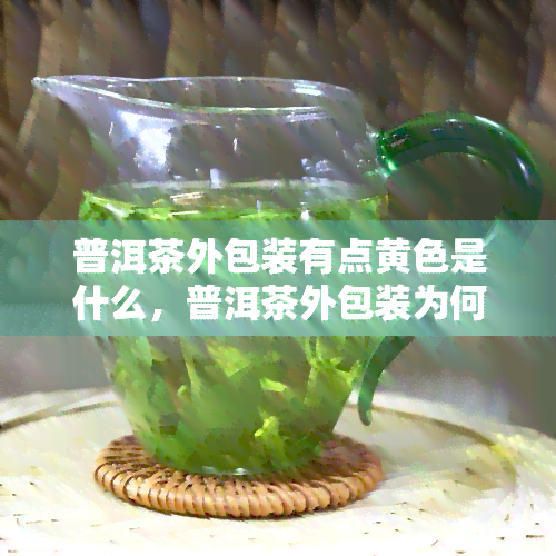 普洱茶外包装有点黄色是什么，普洱茶外包装为何呈现黄色？