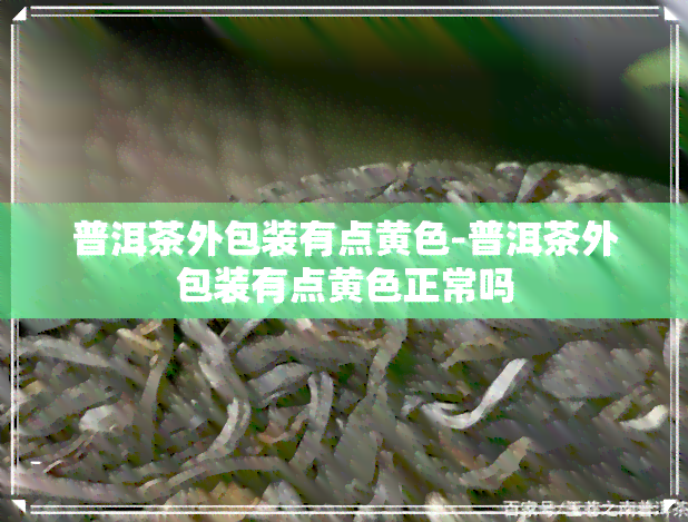 普洱茶外包装有点黄色-普洱茶外包装有点黄色正常吗