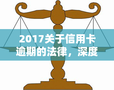 2017关于信用卡逾期的法律，深度解析：2017年关于信用卡逾期的法律规定