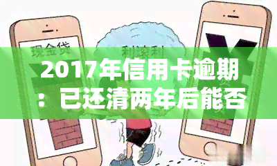 2017年信用卡逾期：已还清两年后能否贷款？影响因素及解决方法