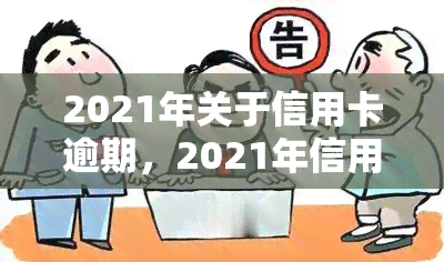 2021年关于信用卡逾期，2021年信用卡逾期问题全解析