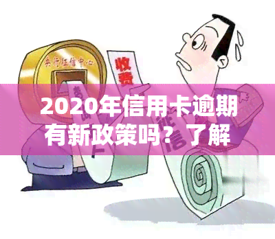 2020年信用卡逾期有新政策吗？了解最新规定与处理方法